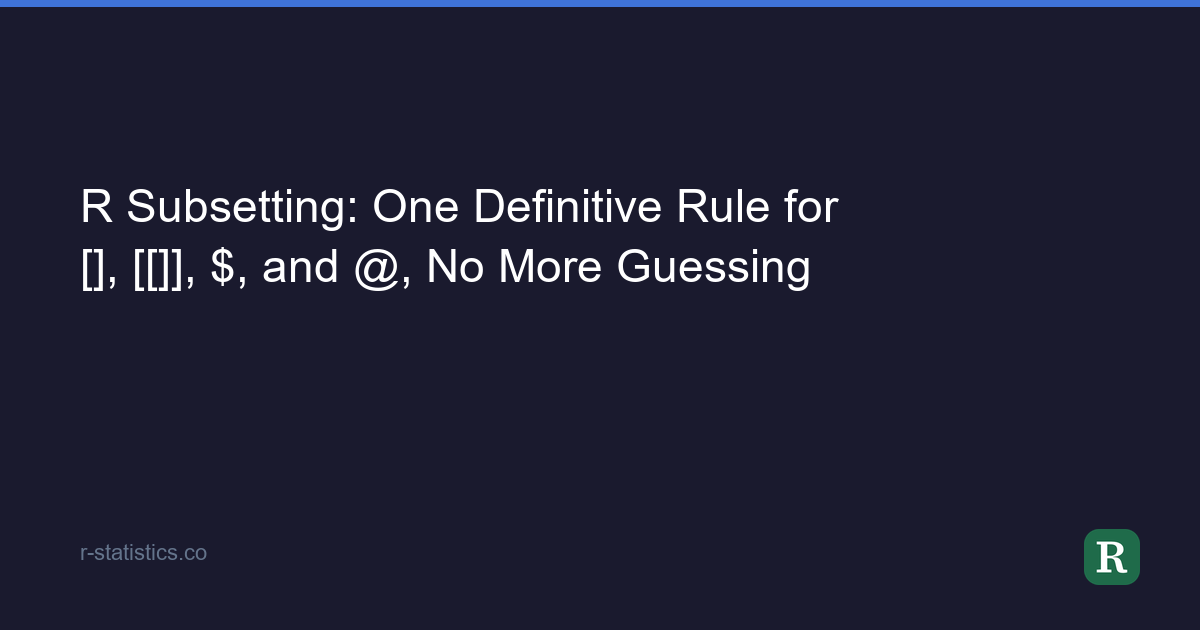 R Subsetting: One Definitive Rule for [], [[]], $, and @, No More Guessing